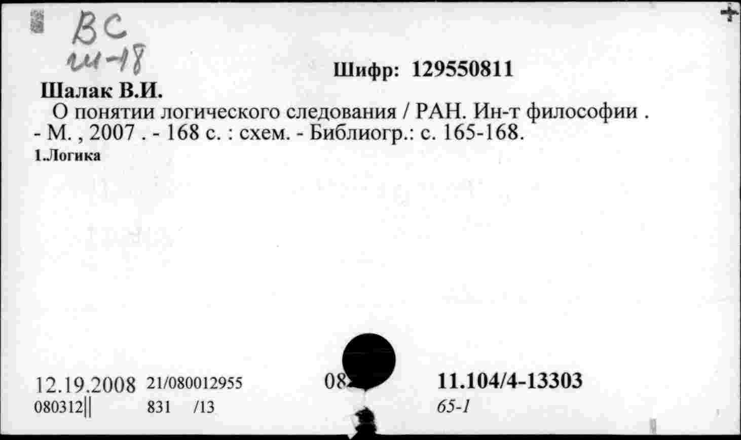 ﻿»
Шалак В.И.
Шифр: 129550811
О понятии логического следования / РАН. Ин-т философии .
- М., 2007 . - 168 с. : схем. - Библиогр.: с. 165-168.
1-Логика
12.19.20 0 8 21/080012955
080312||	831 /13
11.104/4-13303
65-1